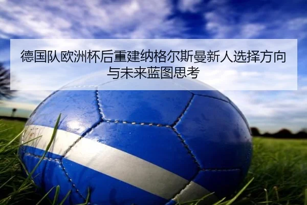 德国队欧洲杯后重建纳格尔斯曼新人选择方向与未来蓝图思考