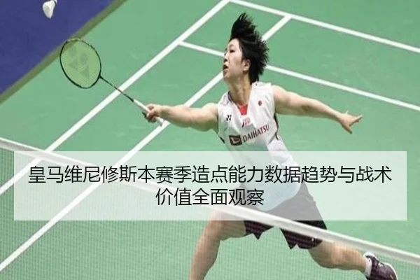 皇马维尼修斯本赛季造点能力数据趋势与战术价值全面观察