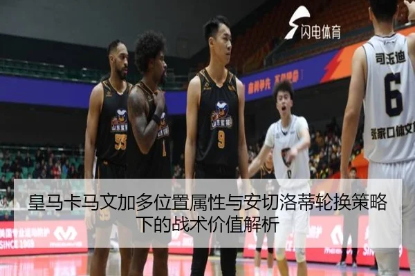 皇马卡马文加多位置属性与安切洛蒂轮换策略下的战术价值解析